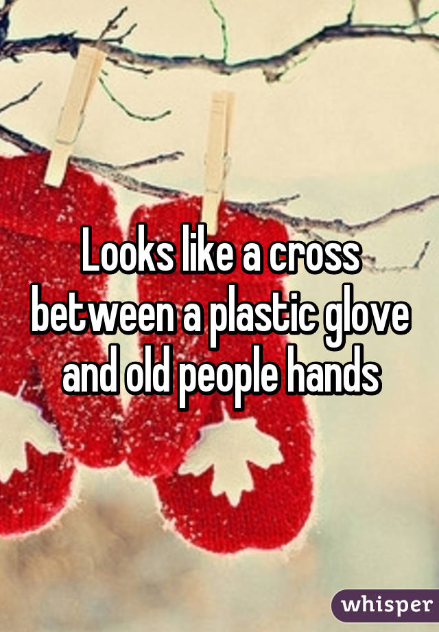 Looks like a cross between a plastic glove and old people hands