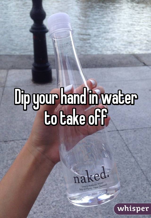 Dip your hand in water to take off