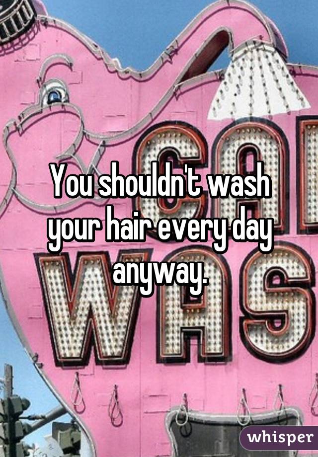 You shouldn't wash your hair every day anyway.