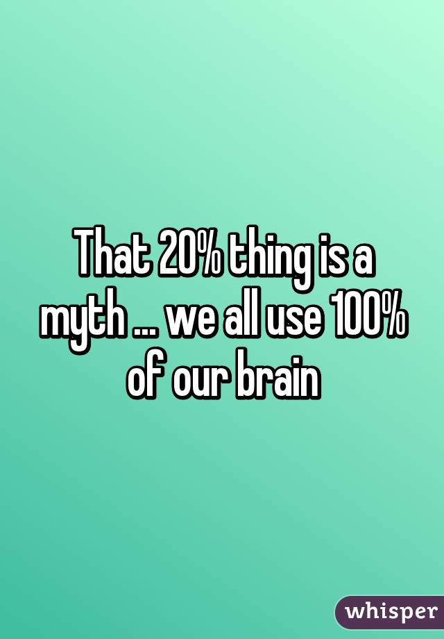 That 20% thing is a myth ... we all use 100% of our brain