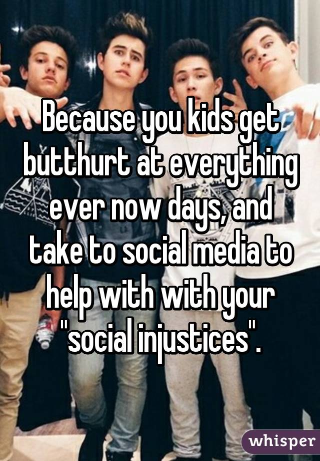 Because you kids get butthurt at everything ever now days, and take to social media to help with with your "social injustices".