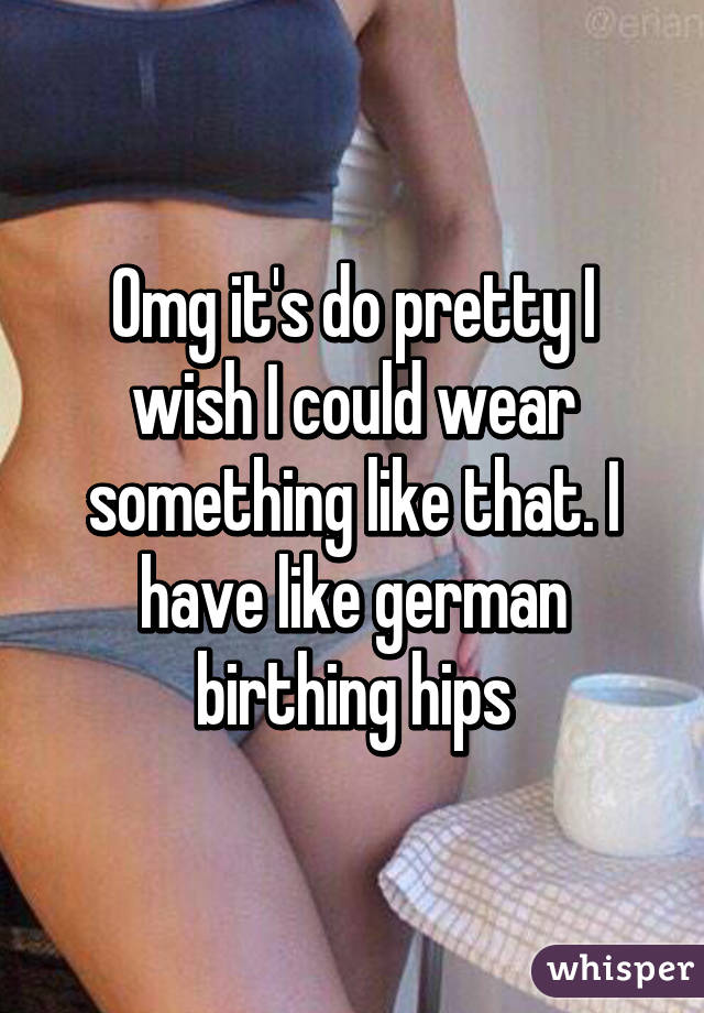 Omg it's do pretty I wish I could wear something like that. I have like german birthing hips