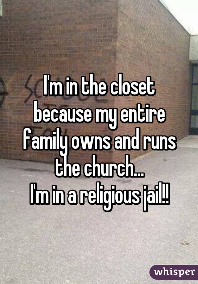 I'm in the closet because my entire family owns and runs the church...
I'm in a religious jail!!
