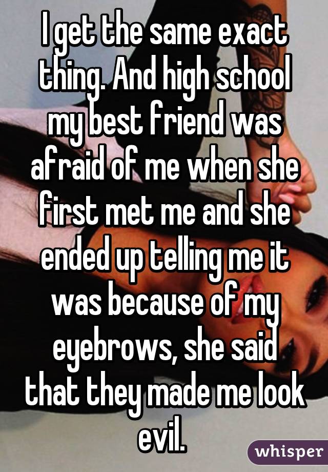 I get the same exact thing. And high school my best friend was afraid of me when she first met me and she ended up telling me it was because of my eyebrows, she said that they made me look evil. 