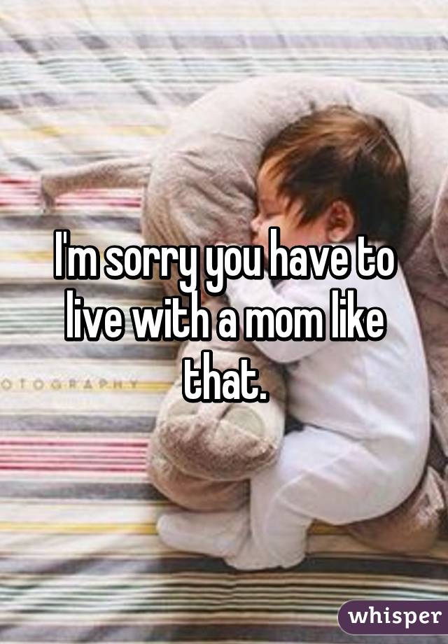 I'm sorry you have to live with a mom like that.