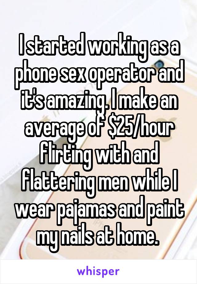 I started working as a phone sex operator and it's amazing. I make an average of $25/hour flirting with and flattering men while I wear pajamas and paint my nails at home. 