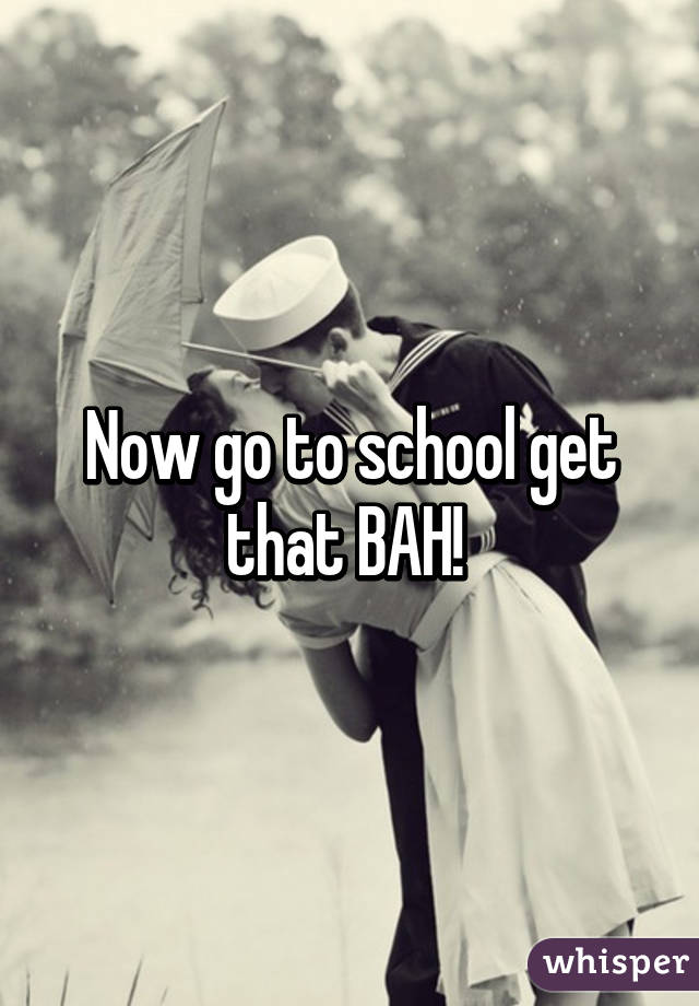 Now go to school get that BAH! 