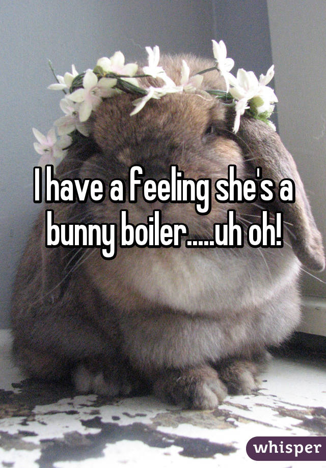 I have a feeling she's a bunny boiler.....uh oh!
