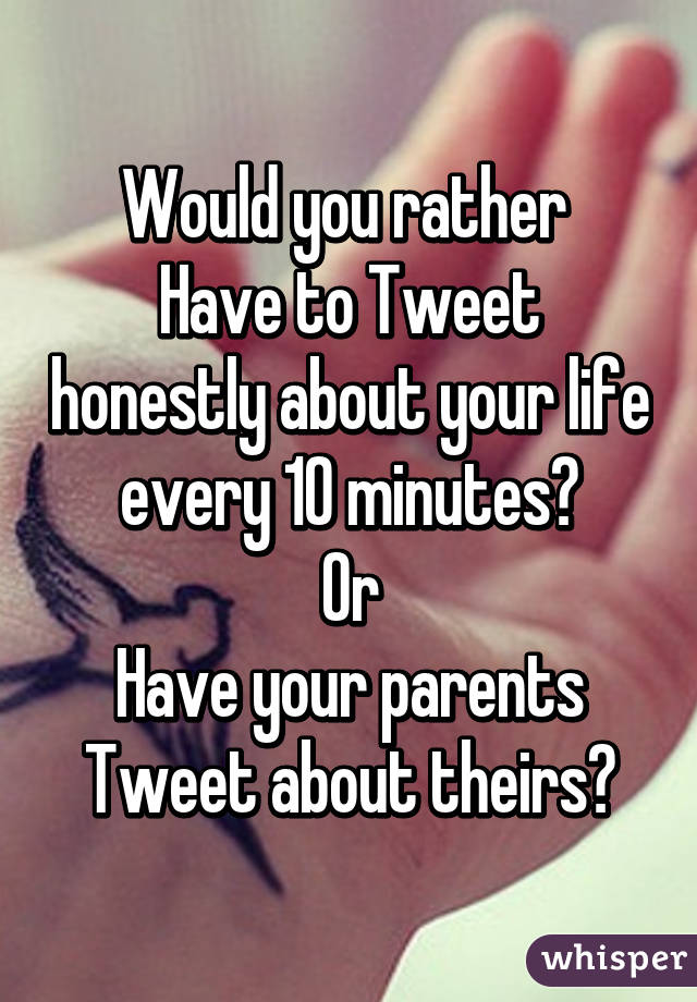 Would you rather 
Have to Tweet honestly about your life every 10 minutes?
Or
Have your parents Tweet about theirs?