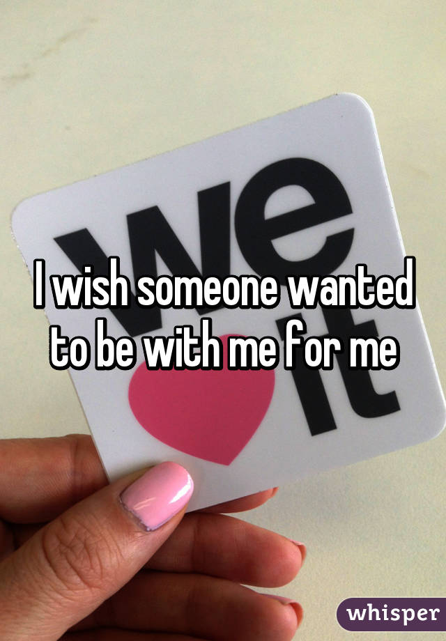 I wish someone wanted to be with me for me