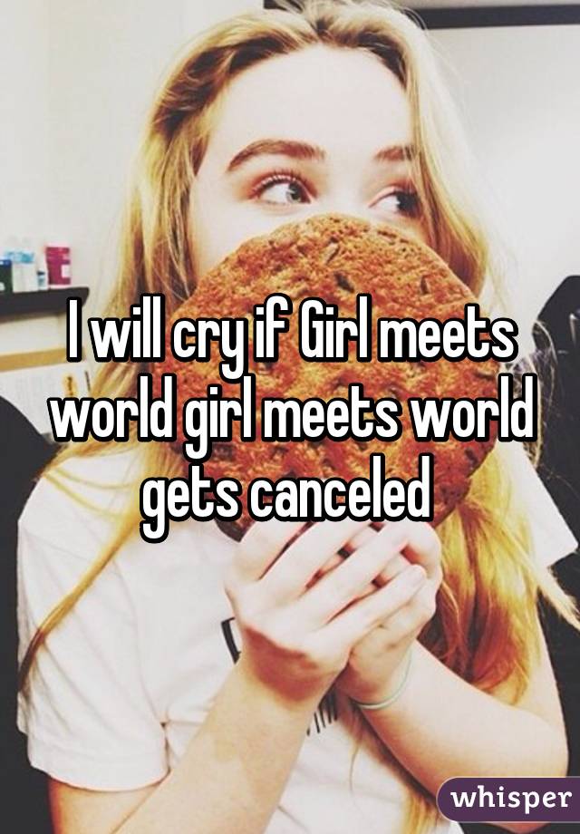 I will cry if Girl meets world girl meets world gets canceled 