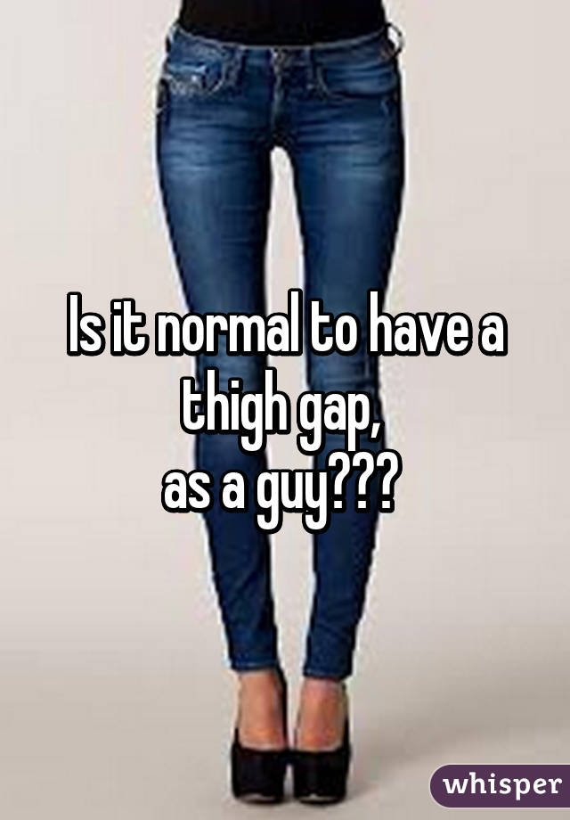 Is it normal to have a thigh gap, 
as a guy??? 