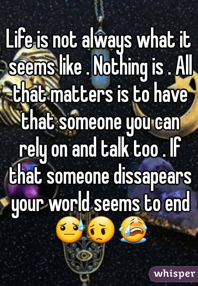 Life is not always what it seems like . Nothing is . All that matters is to have that someone you can rely on and talk too . If that someone dissapears your world seems to end 😓😔😭