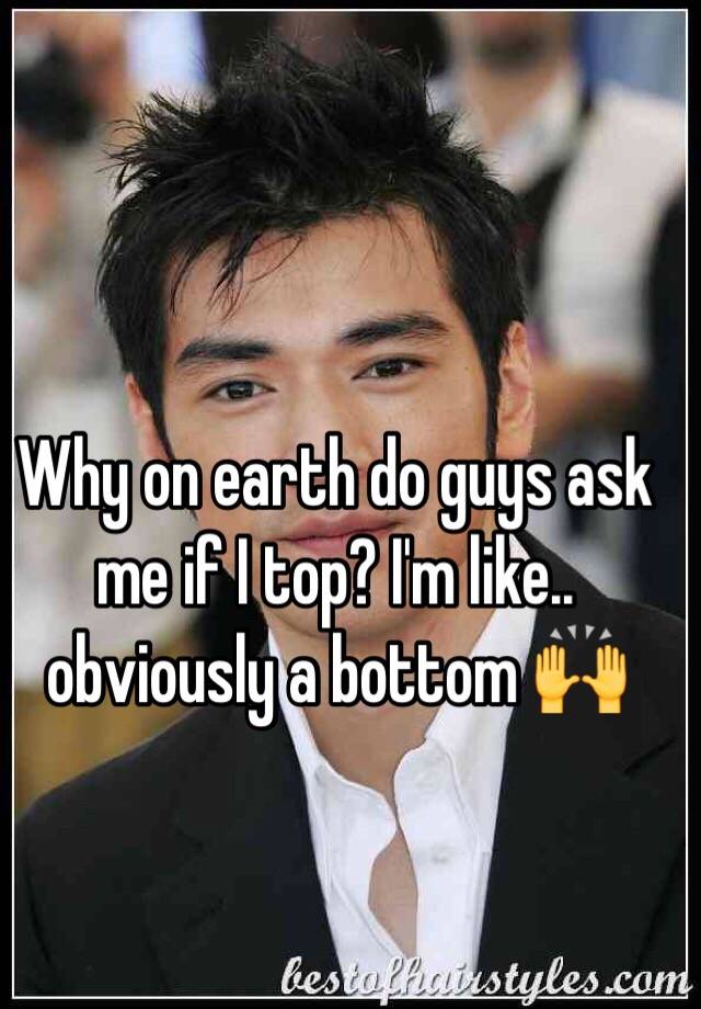 why-on-earth-do-guys-ask-me-if-i-top-i-m-like-obviously-a-bottom