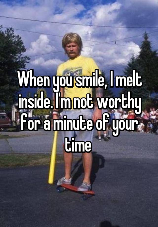 when-you-smile-i-melt-inside-i-m-not-worthy-for-a-minute-of-your-time