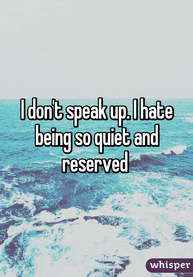 I don't speak up. I hate being so quiet and reserved 