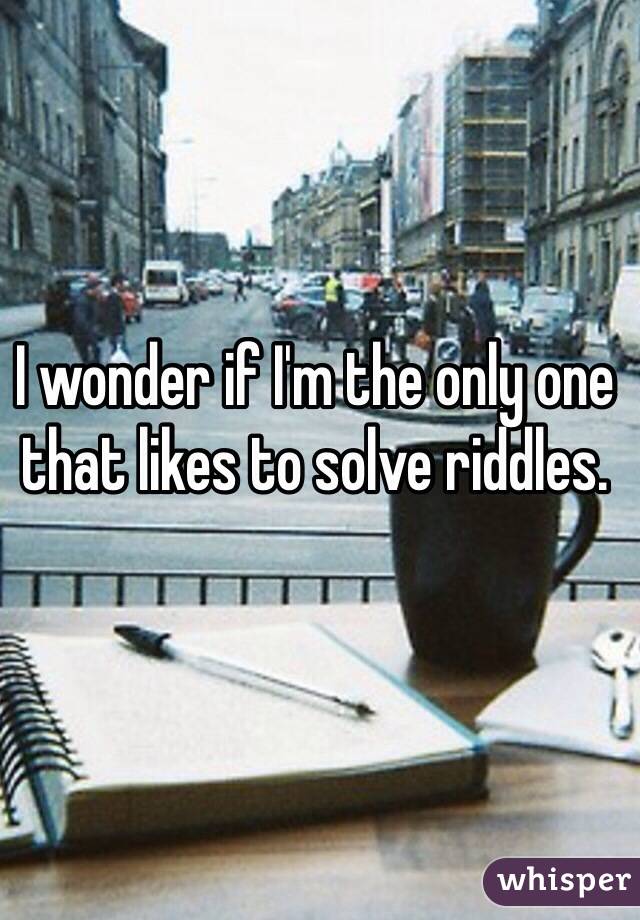 I wonder if I'm the only one that likes to solve riddles.