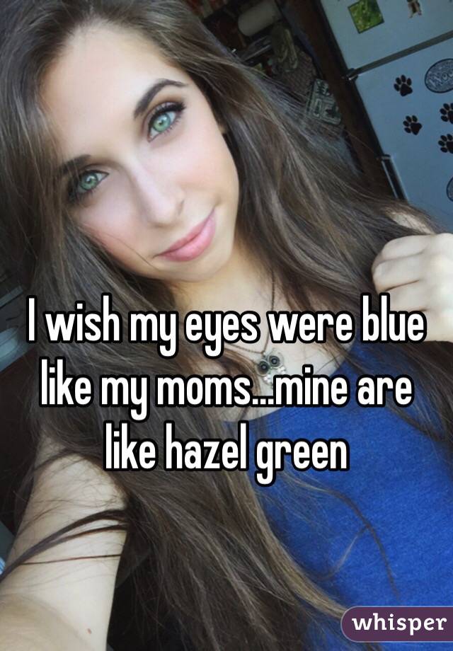 I wish my eyes were blue like my moms...mine are like hazel green 