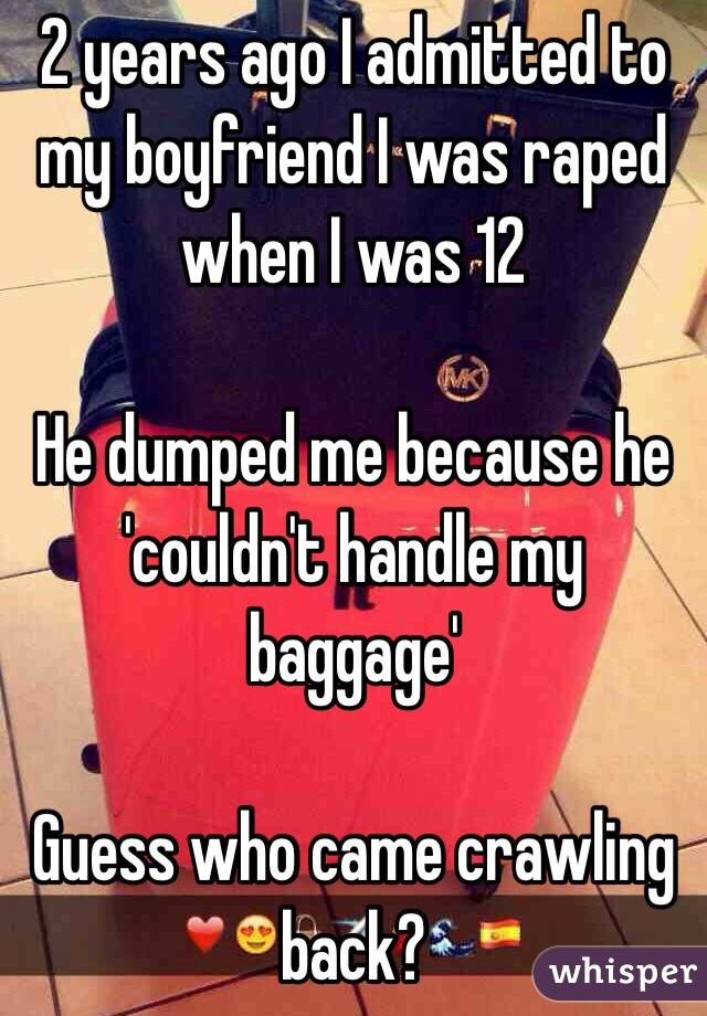 2 years ago I admitted to my boyfriend I was raped when I was 12

He dumped me because he 'couldn't handle my baggage'

Guess who came crawling back?