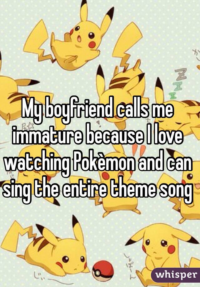 My boyfriend calls me immature because I love watching Pokèmon and can sing the entire theme song 