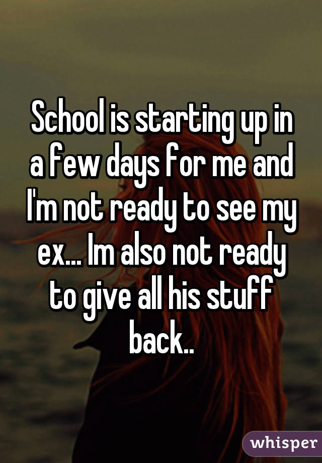 School is starting up in a few days for me and I'm not ready to see my ex... Im also not ready to give all his stuff back..