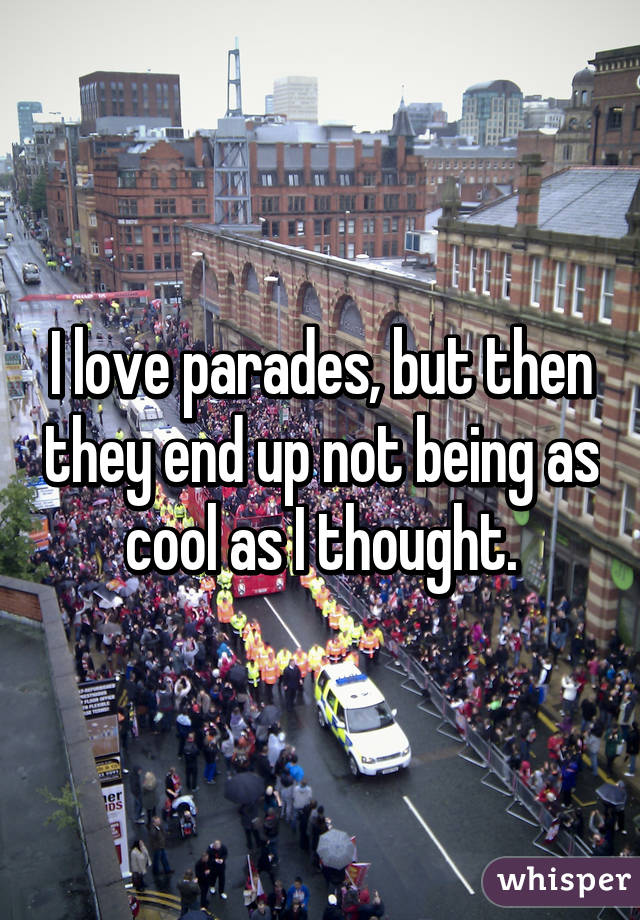 I love parades, but then they end up not being as cool as I thought.