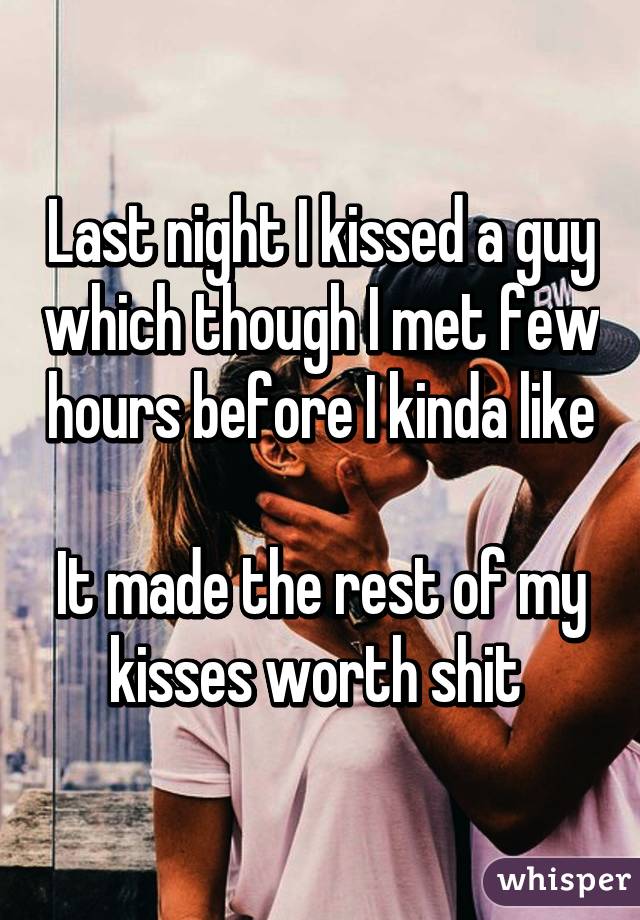 Last night I kissed a guy which though I met few hours before I kinda like

It made the rest of my kisses worth shit 