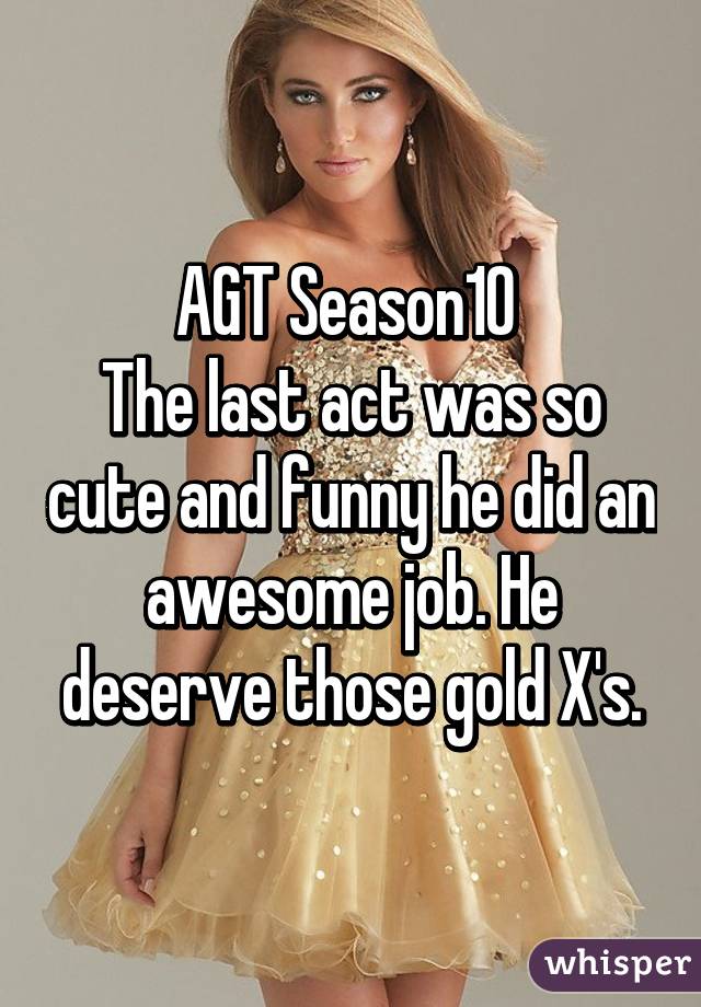 AGT Season10 
The last act was so cute and funny he did an awesome job. He deserve those gold X's.