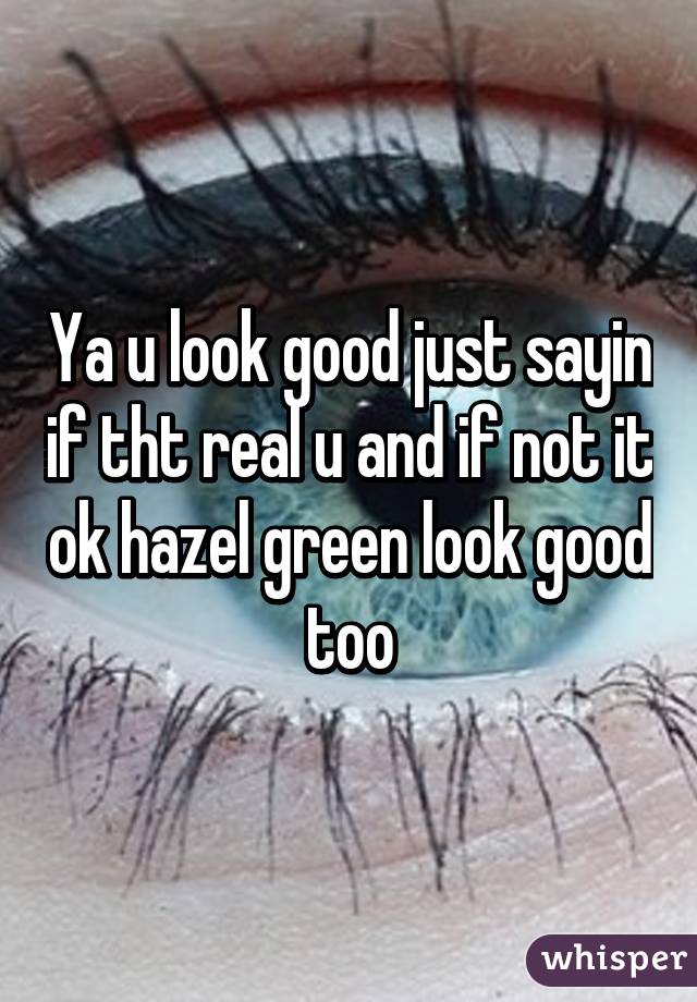 Ya u look good just sayin if tht real u and if not it ok hazel green look good too