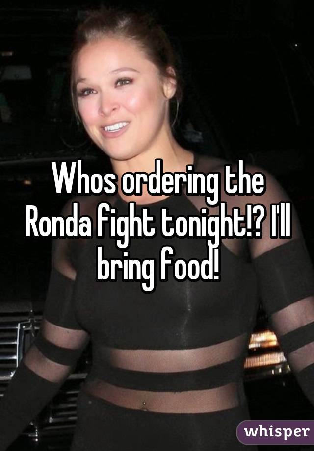 Whos ordering the Ronda fight tonight!? I'll bring food!