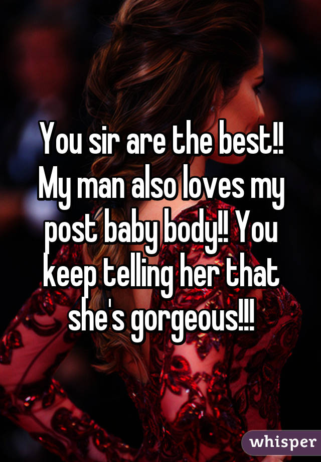 You sir are the best!! My man also loves my post baby body!! You keep telling her that she's gorgeous!!!