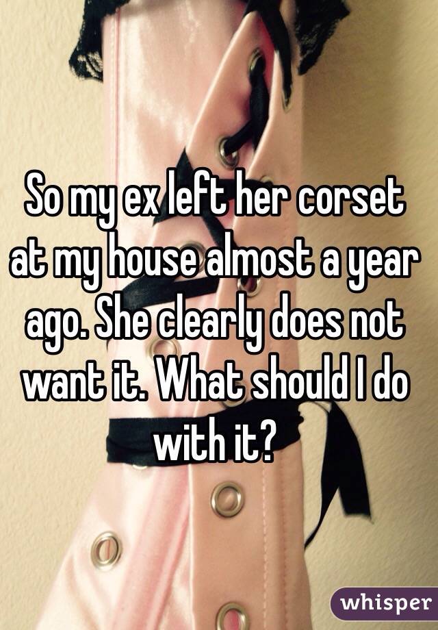 So my ex left her corset at my house almost a year ago. She clearly does not want it. What should I do with it? 
