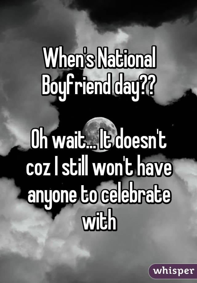 When's National Boyfriend day??

Oh wait... It doesn't coz I still won't have anyone to celebrate with