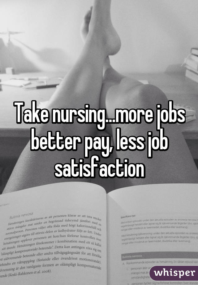 Take nursing...more jobs better pay, less job satisfaction