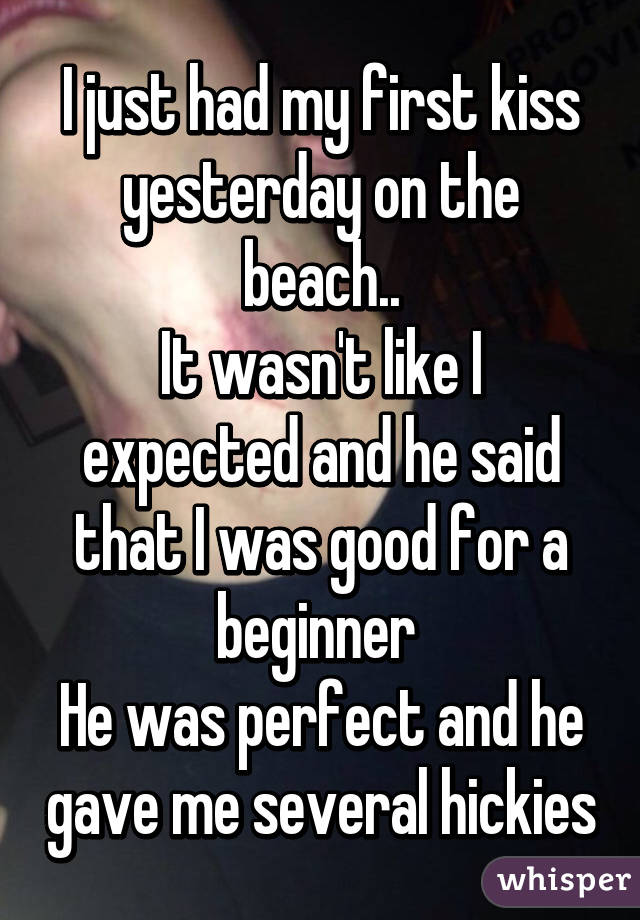 I just had my first kiss yesterday on the beach..
It wasn't like I expected and he said that I was good for a beginner 
He was perfect and he gave me several hickies