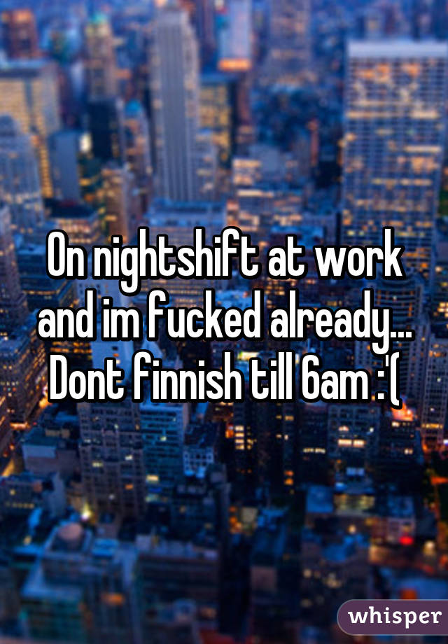 On nightshift at work and im fucked already... Dont finnish till 6am :'(