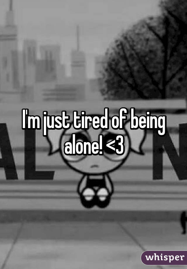 I'm just tired of being alone! <\3