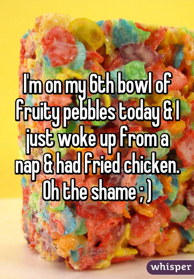 I'm on my 6th bowl of fruity pebbles today & I just woke up from a nap & had fried chicken.
Oh the shame ; )