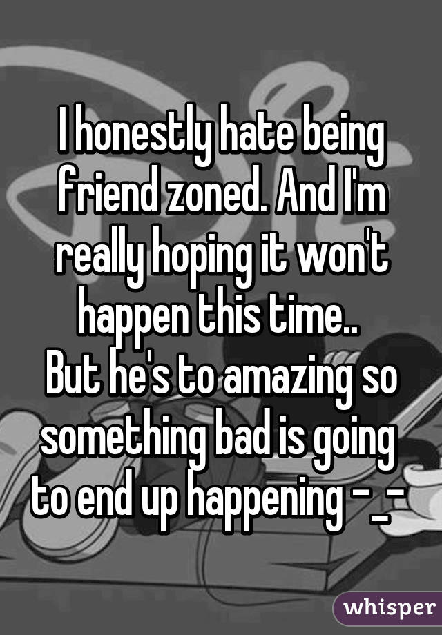 I honestly hate being friend zoned. And I'm really hoping it won't happen this time.. 
But he's to amazing so something bad is going  to end up happening -_- 