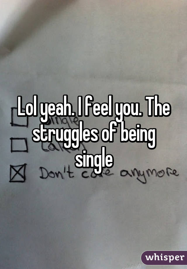 Lol yeah. I feel you. The struggles of being single