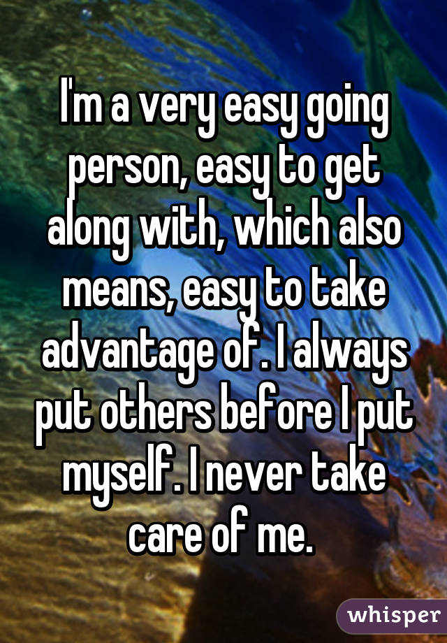 I'm a very easy going person, easy to get along with, which also means, easy to take advantage of. I always put others before I put myself. I never take care of me. 