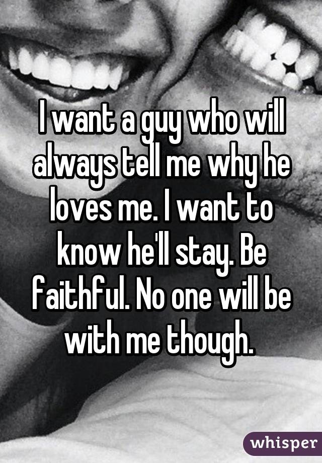 I want a guy who will always tell me why he loves me. I want to know he'll stay. Be faithful. No one will be with me though. 