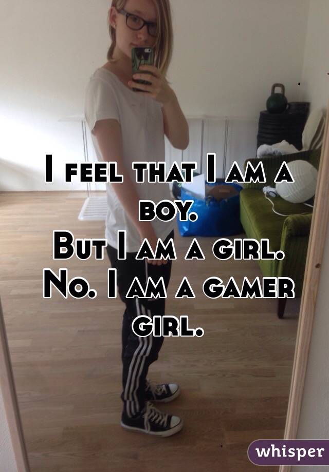 I feel that I am a boy.
But I am a girl.
No. I am a gamer girl.