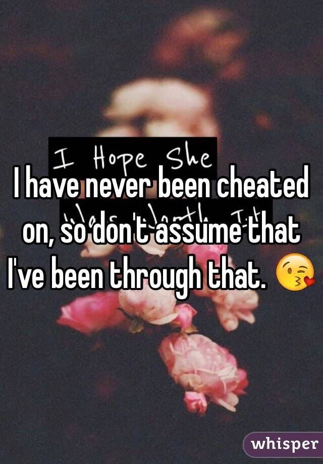 I have never been cheated on, so don't assume that I've been through that. 😘