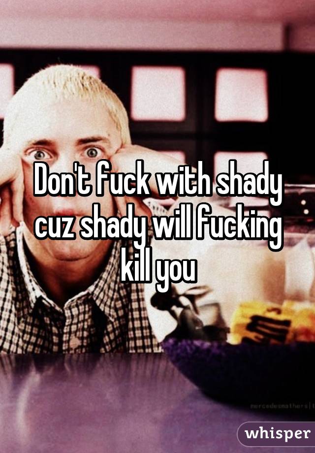 Don't fuck with shady cuz shady will fucking kill you