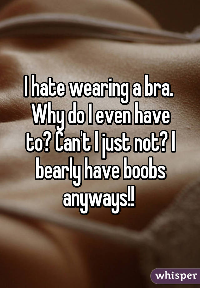 I hate wearing a bra. 
Why do I even have to? Can't I just not? I bearly have boobs anyways!! 