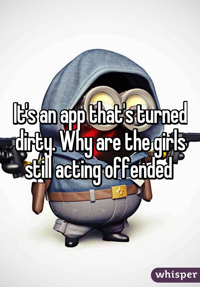 It's an app that's turned dirty. Why are the girls still acting offended 