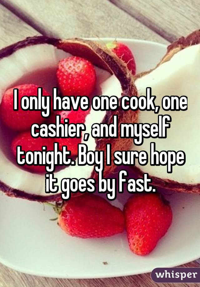 I only have one cook, one cashier, and myself tonight. Boy I sure hope it goes by fast.