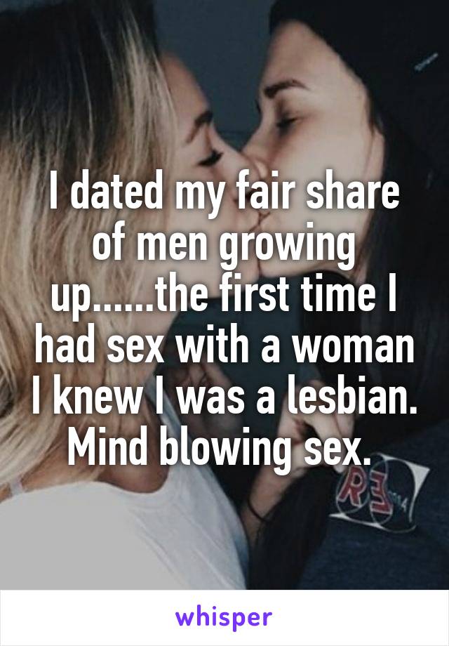 I dated my fair share of men growing up......the first time I had sex with a woman I knew I was a lesbian. Mind blowing sex. 