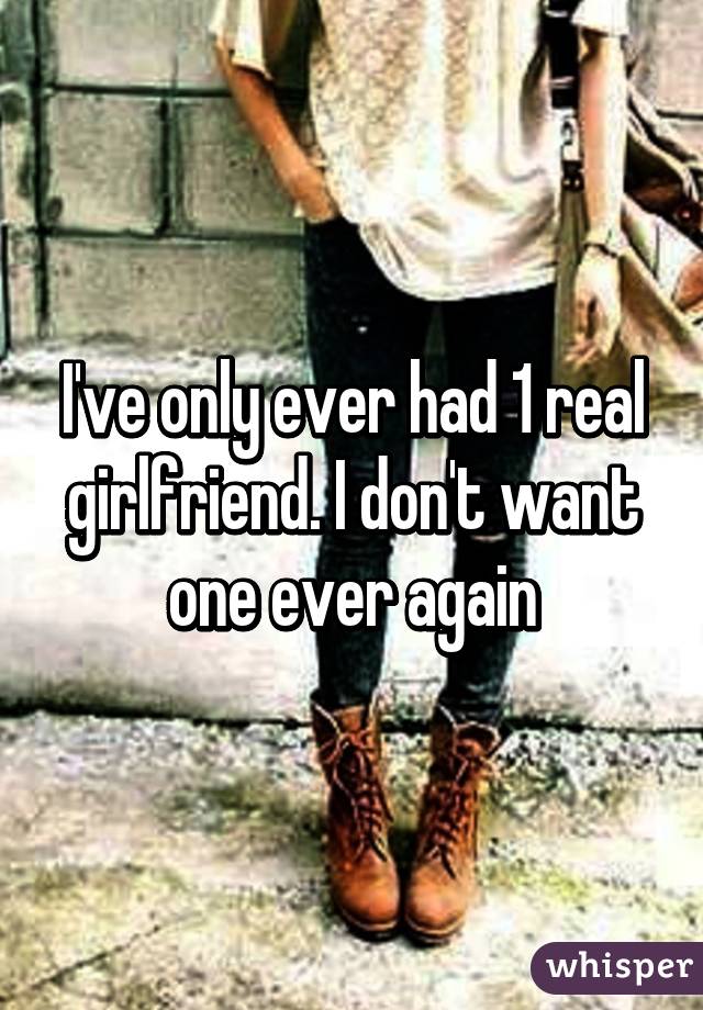 I've only ever had 1 real girlfriend. I don't want one ever again